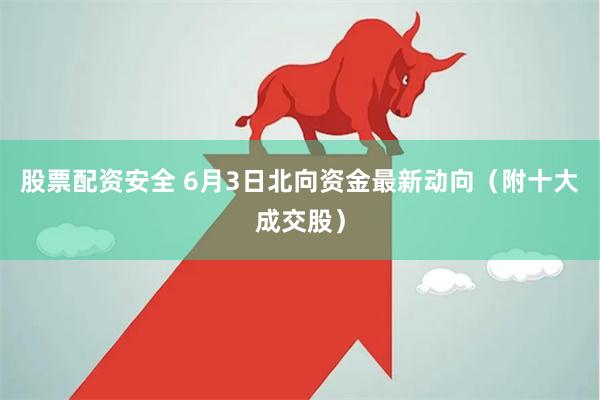 股票配资安全 6月3日北向资金最新动向（附十大成交股）