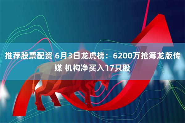 推荐股票配资 6月3日龙虎榜：6200万抢筹龙版传媒 机构净买入17只股