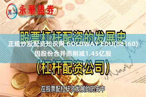 正规炒股配资知识网 GOLDWAY EDU(08160)因股份合并而削减1.45亿股