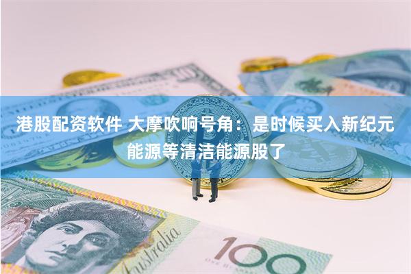 港股配资软件 大摩吹响号角：是时候买入新纪元能源等清洁能源股了