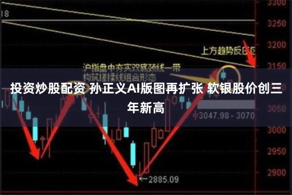 投资炒股配资 孙正义AI版图再扩张 软银股价创三年新高