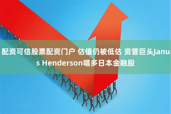 配资可信股票配资门户 估值仍被低估 资管巨头Janus Henderson唱多日本金融股