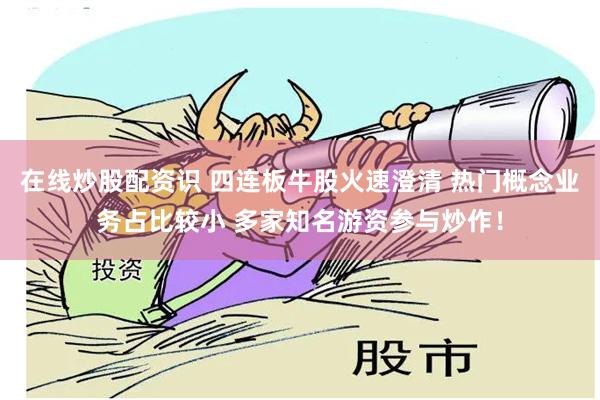 在线炒股配资识 四连板牛股火速澄清 热门概念业务占比较小 多家知名游资参与炒作！