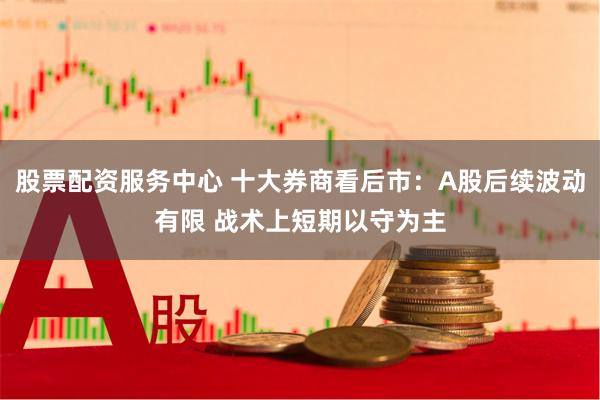 股票配资服务中心 十大券商看后市：A股后续波动有限 战术上短期以守为主