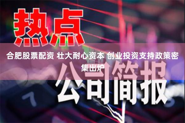 合肥股票配资 壮大耐心资本 创业投资支持政策密集出炉