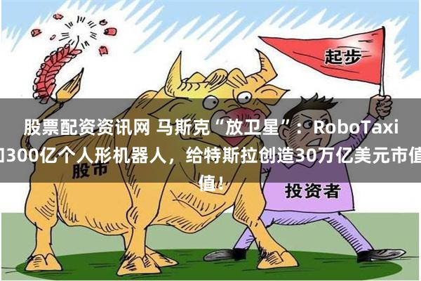 股票配资资讯网 马斯克“放卫星”：RoboTaxi和300亿个人形机器人，给特斯拉创造30万亿美元市值！