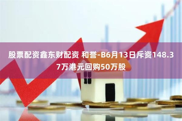 股票配资鑫东财配资 和誉-B6月13日斥资148.37万港元回购50万股