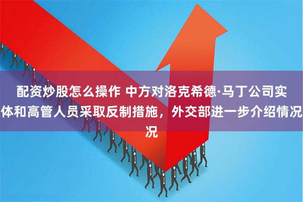 配资炒股怎么操作 中方对洛克希德·马丁公司实体和高管人员采取反制措施，外交部进一步介绍情况