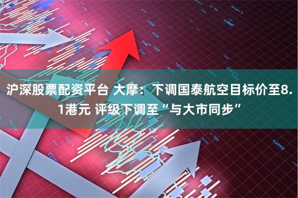 沪深股票配资平台 大摩：下调国泰航空目标价至8.1港元 评级下调至“与大市同步”