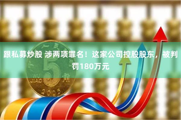 跟私募炒股 涉两项罪名！这家公司控股股东，被判罚180万元