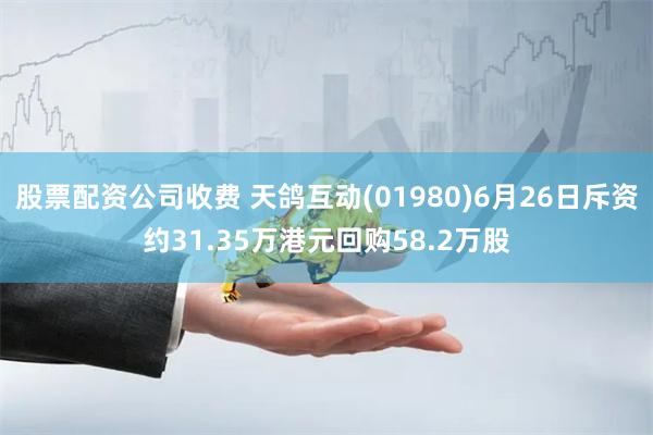 股票配资公司收费 天鸽互动(01980)6月26日斥资约31.35万港元回购58.2万股