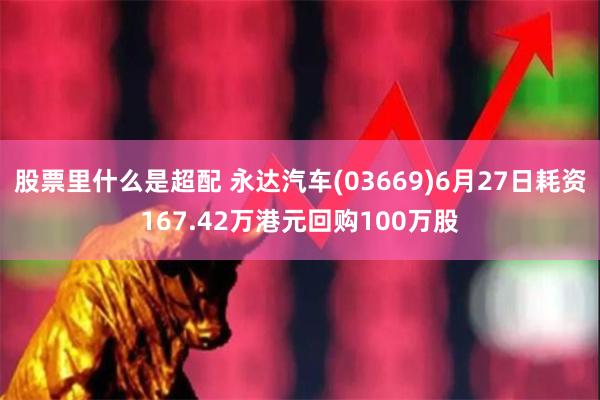 股票里什么是超配 永达汽车(03669)6月27日耗资167.42万港元回购100万股