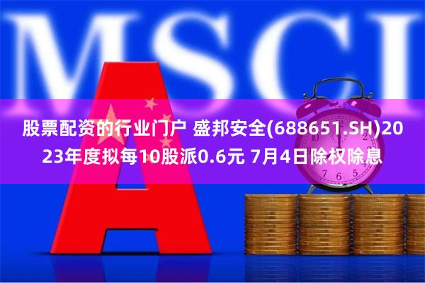 股票配资的行业门户 盛邦安全(688651.SH)2023年度拟每10股派0.6元 7月4日除权除息