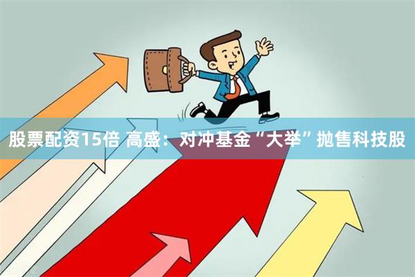 股票配资15倍 高盛：对冲基金“大举”抛售科技股