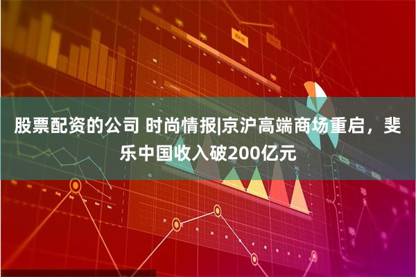 股票配资的公司 时尚情报|京沪高端商场重启，斐乐中国收入破200亿元