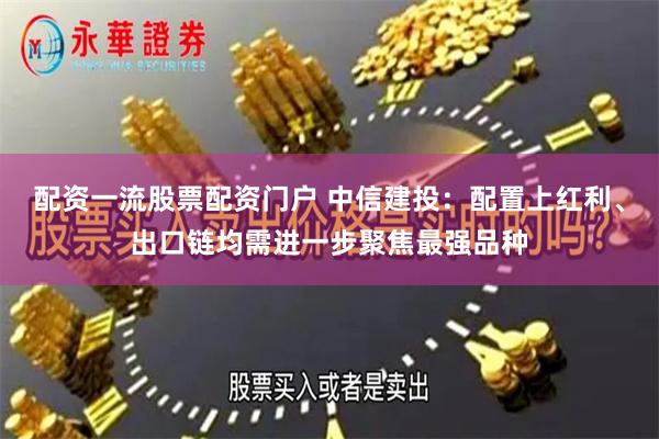 配资一流股票配资门户 中信建投：配置上红利、出口链均需进一步聚焦最强品种