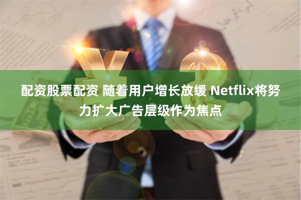 配资股票配资 随着用户增长放缓 Netflix将努力扩大广告层级作为焦点