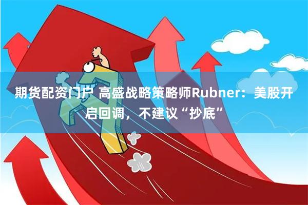 期货配资门户 高盛战略策略师Rubner：美股开启回调，不建议“抄底”