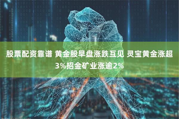 股票配资靠谱 黄金股早盘涨跌互见 灵宝黄金涨超3%招金矿业涨逾2%