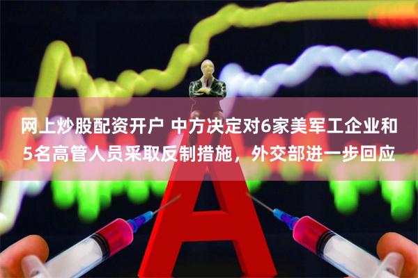 网上炒股配资开户 中方决定对6家美军工企业和5名高管人员采取反制措施，外交部进一步回应