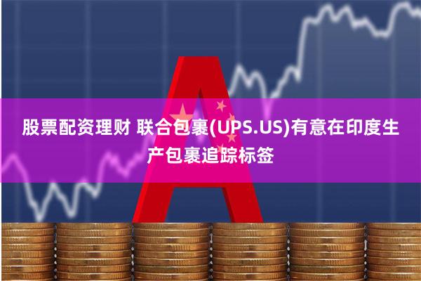 股票配资理财 联合包裹(UPS.US)有意在印度生产包裹追踪标签