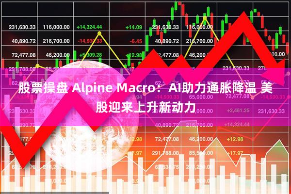 股票操盘 Alpine Macro：AI助力通胀降温 美股迎来上升新动力