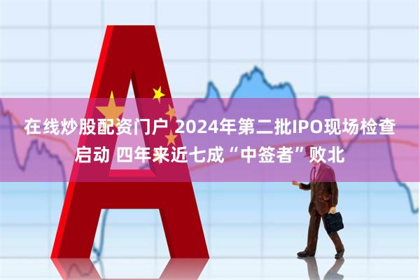 在线炒股配资门户 2024年第二批IPO现场检查启动 四年来近七成“中签者”败北