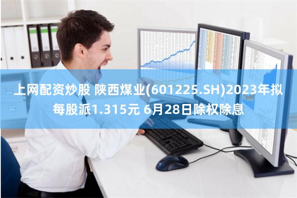 上网配资炒股 陕西煤业(601225.SH)2023年拟每股派1.315元 6月28日除权除息