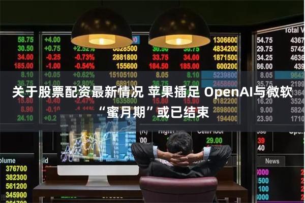 关于股票配资最新情况 苹果插足 OpenAI与微软“蜜月期”或已结束