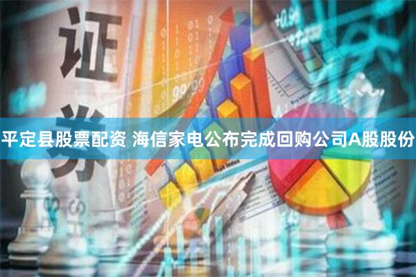 平定县股票配资 海信家电公布完成回购公司A股股份