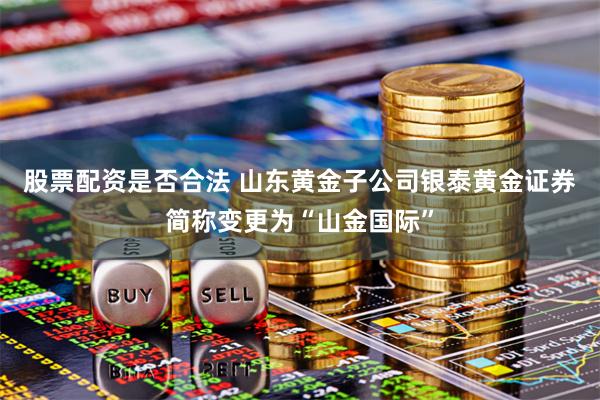 股票配资是否合法 山东黄金子公司银泰黄金证券简称变更为“山金国际”