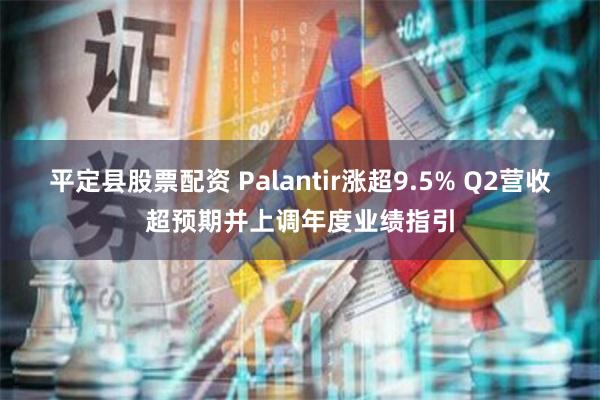 平定县股票配资 Palantir涨超9.5% Q2营收超预期并上调年度业绩指引