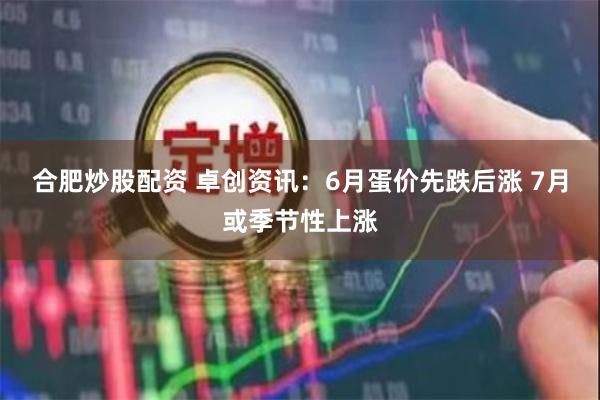 合肥炒股配资 卓创资讯：6月蛋价先跌后涨 7月或季节性上涨