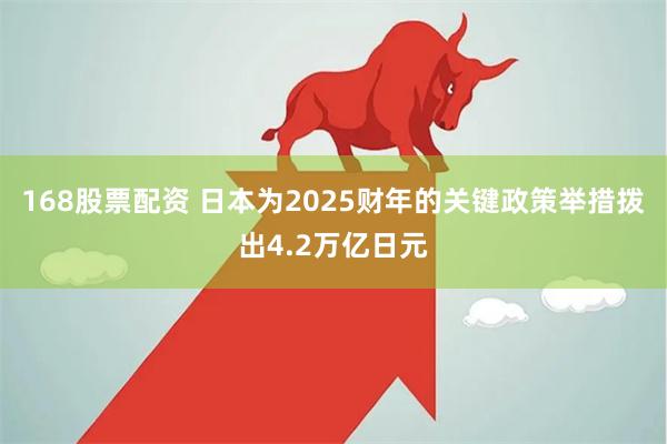 168股票配资 日本为2025财年的关键政策举措拨出4.2万亿日元