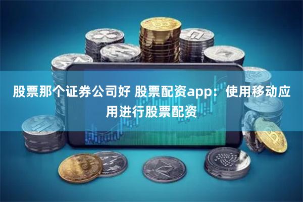 股票那个证券公司好 股票配资app：使用移动应用进行股票配资