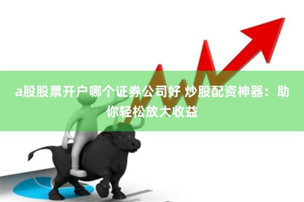 a股股票开户哪个证券公司好 炒股配资神器：助你轻松放大收益