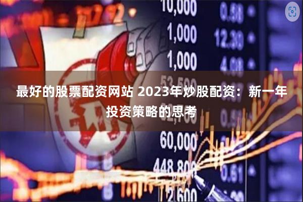 最好的股票配资网站 2023年炒股配资：新一年投资策略的思考