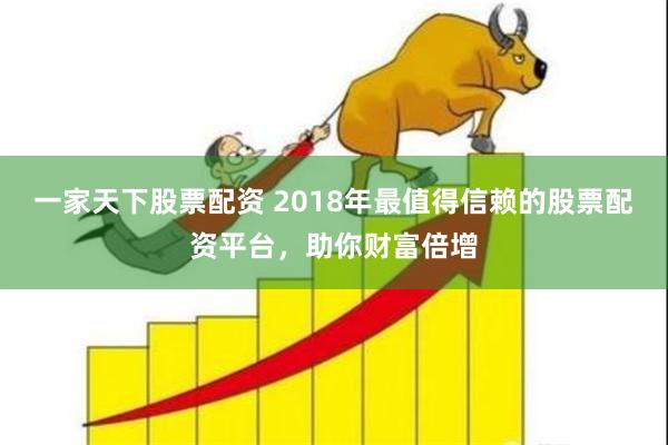 一家天下股票配资 2018年最值得信赖的股票配资平台，助你财富倍增