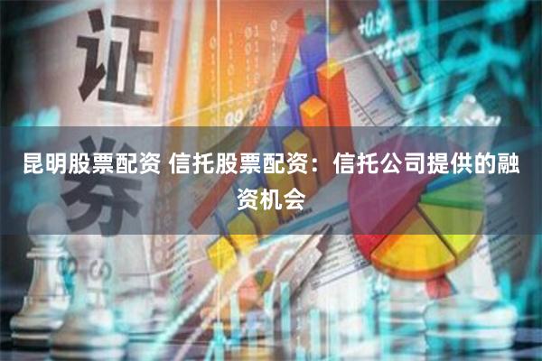 昆明股票配资 信托股票配资：信托公司提供的融资机会