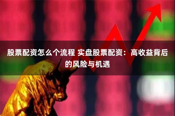 股票配资怎么个流程 实盘股票配资：高收益背后的风险与机遇