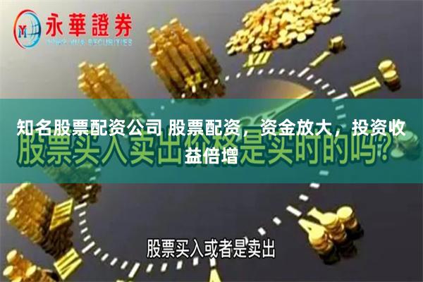 知名股票配资公司 股票配资，资金放大，投资收益倍增