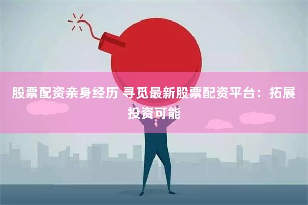 股票配资亲身经历 寻觅最新股票配资平台：拓展投资可能