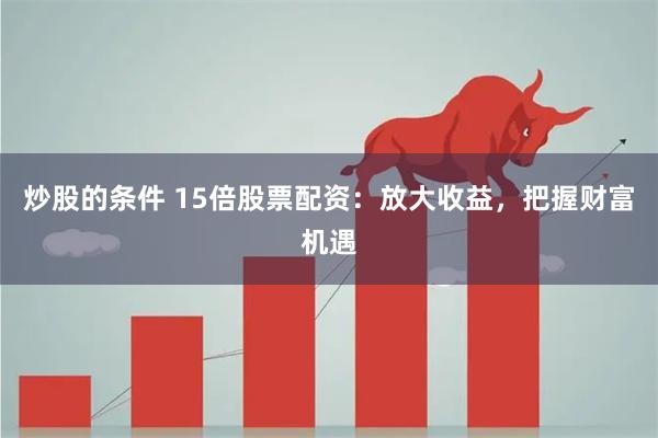 炒股的条件 15倍股票配资：放大收益，把握财富机遇