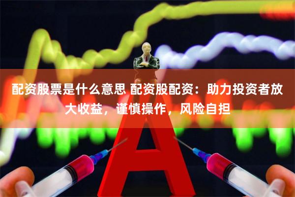 配资股票是什么意思 配资股配资：助力投资者放大收益，谨慎操作，风险自担