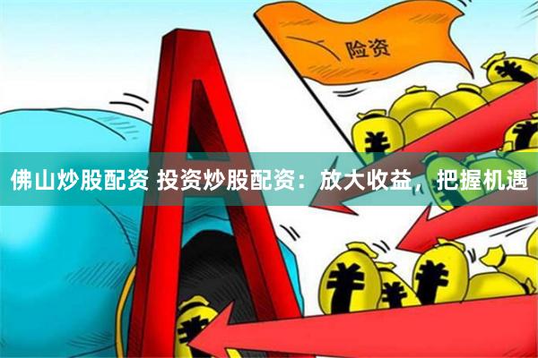 佛山炒股配资 投资炒股配资：放大收益，把握机遇