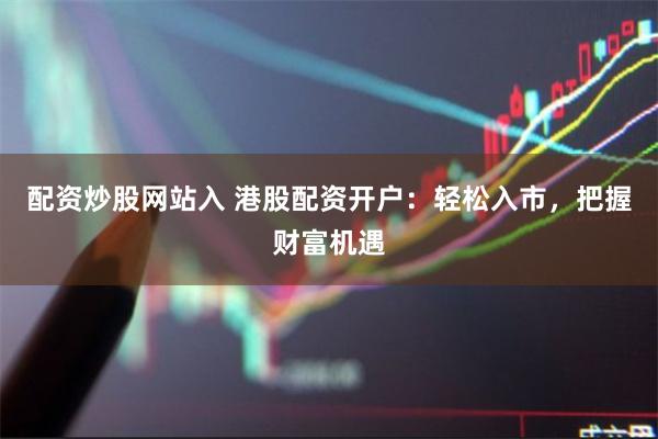 配资炒股网站入 港股配资开户：轻松入市，把握财富机遇