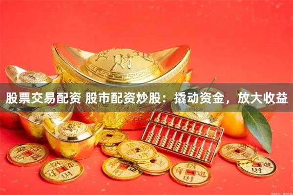 股票交易配资 股市配资炒股：撬动资金，放大收益