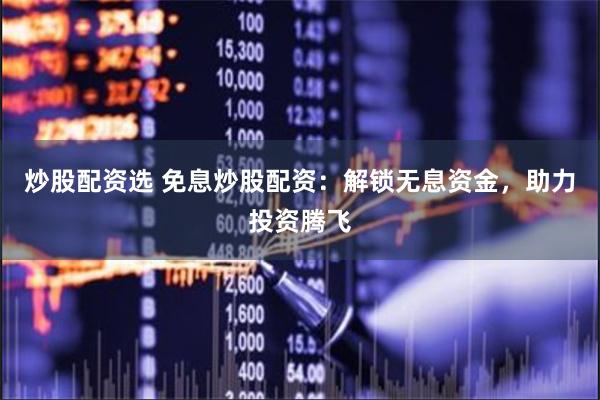 炒股配资选 免息炒股配资：解锁无息资金，助力投资腾飞