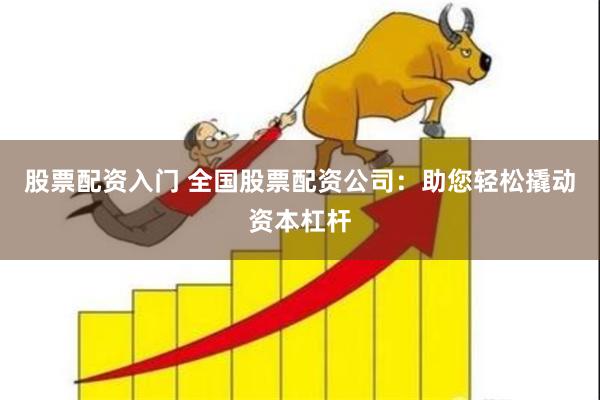 股票配资入门 全国股票配资公司：助您轻松撬动资本杠杆