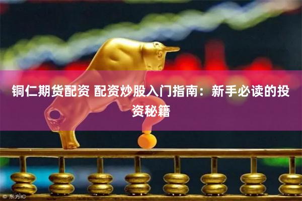 铜仁期货配资 配资炒股入门指南：新手必读的投资秘籍